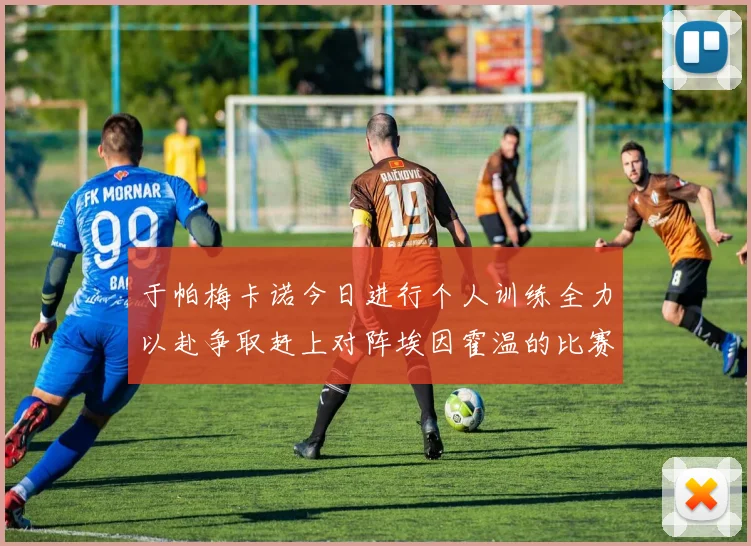 于帕梅卡诺今日进行个人训练全力以赴争取赶上对阵埃因霍温的比赛