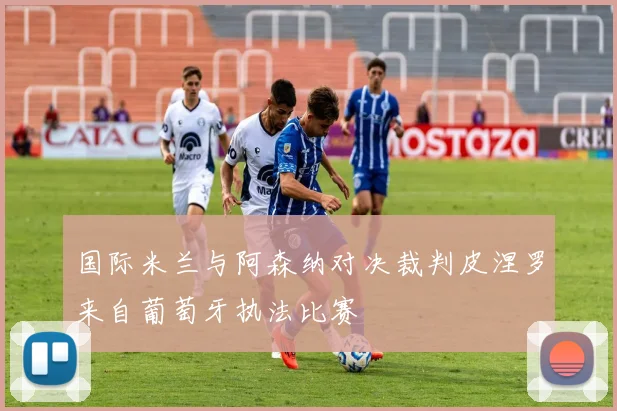 国际米兰与阿森纳对决裁判皮涅罗来自葡萄牙执法比赛