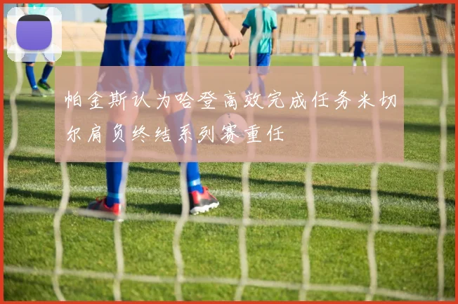 帕金斯认为哈登高效完成任务米切尔肩负终结系列赛重任