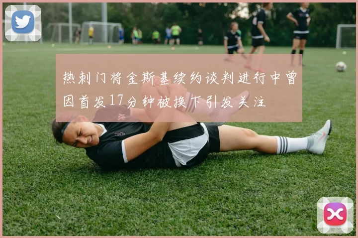 热刺门将金斯基续约谈判进行中曾因首发17分钟被换下引发关注
