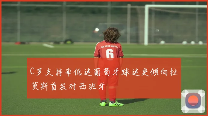 C罗支持率低迷葡萄牙球迷更倾向拉莫斯首发对西班牙