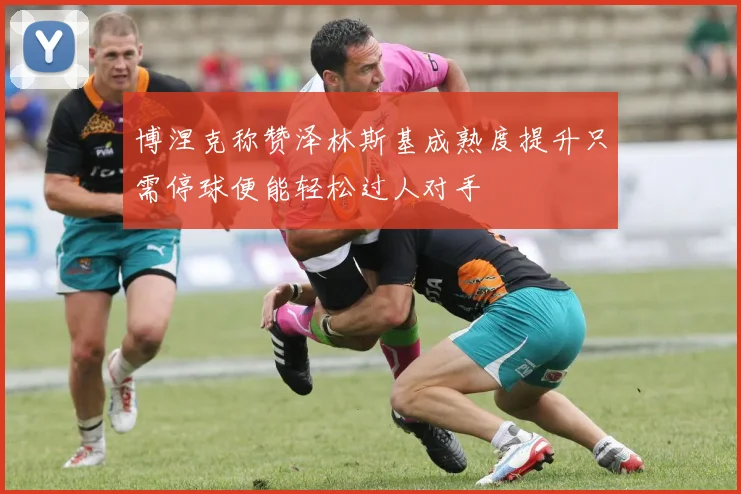 博涅克称赞泽林斯基成熟度提升只需停球便能轻松过人对手