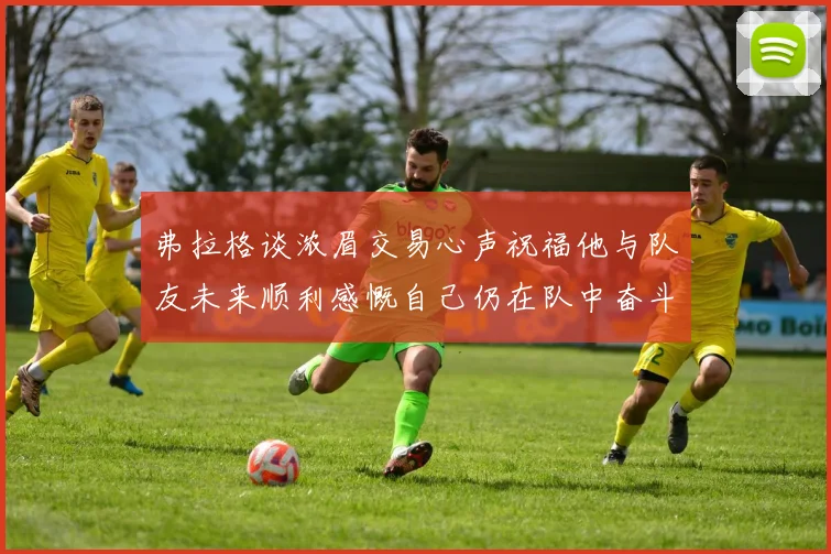 弗拉格谈浓眉交易心声祝福他与队友未来顺利感慨自己仍在队中奋斗