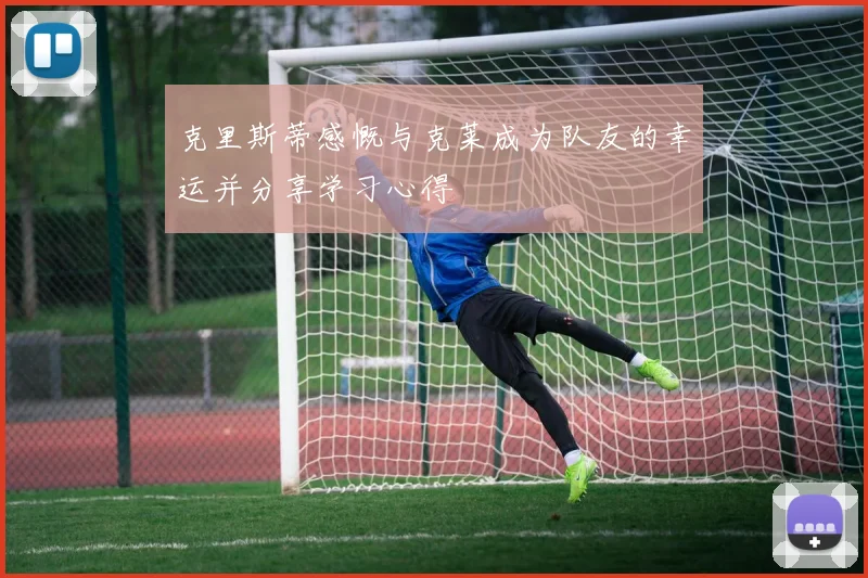 克里斯蒂感慨与克莱成为队友的幸运并分享学习心得