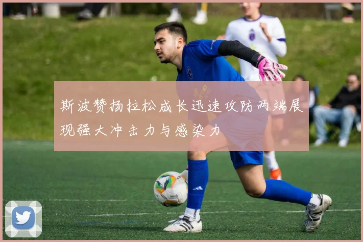 斯波赞扬拉松成长迅速攻防两端展现强大冲击力与感染力