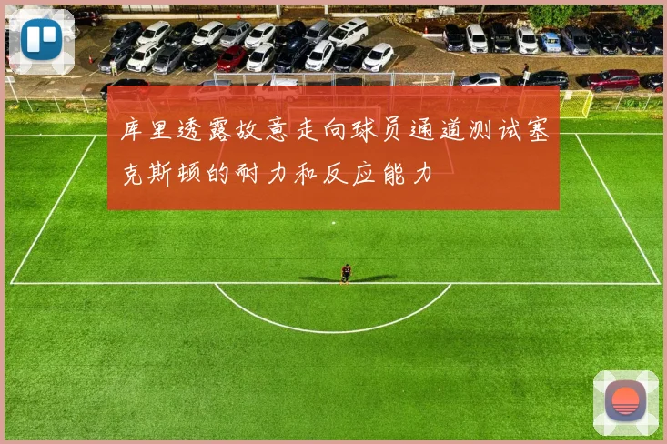 库里透露故意走向球员通道测试塞克斯顿的耐力和反应能力