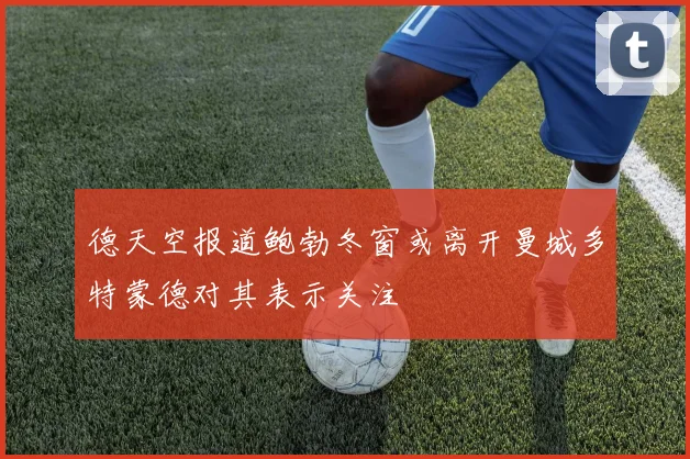 德天空报道鲍勃冬窗或离开曼城多特蒙德对其表示关注