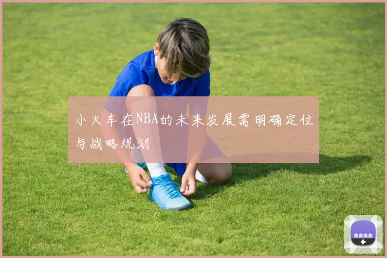 小火车在NBA的未来发展需明确定位与战略规划