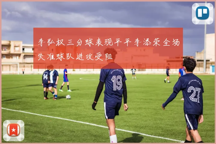李弘权三分球表现平平李添荣全场失准球队进攻受阻