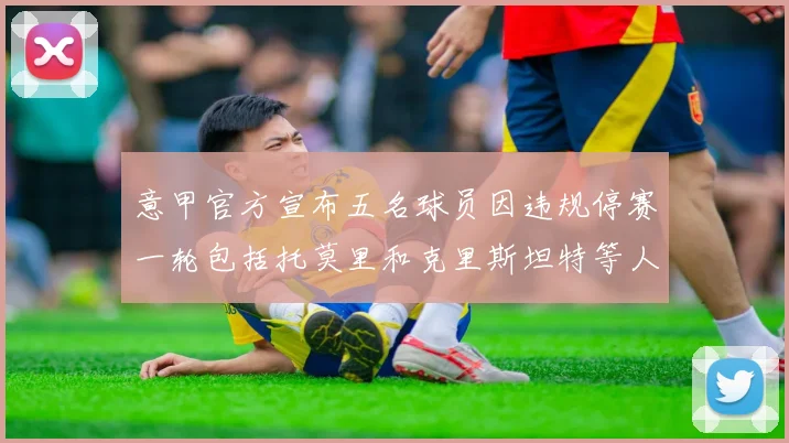 意甲官方宣布五名球员因违规停赛一轮包括托莫里和克里斯坦特等人