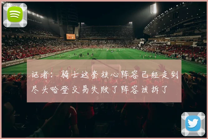 记者：骑士这套核心阵容已经走到尽头哈登交易失败了阵容该拆了
