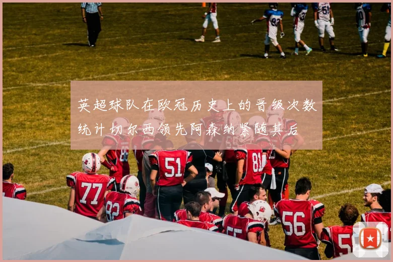 英超球队在欧冠历史上的晋级次数统计切尔西领先阿森纳紧随其后
