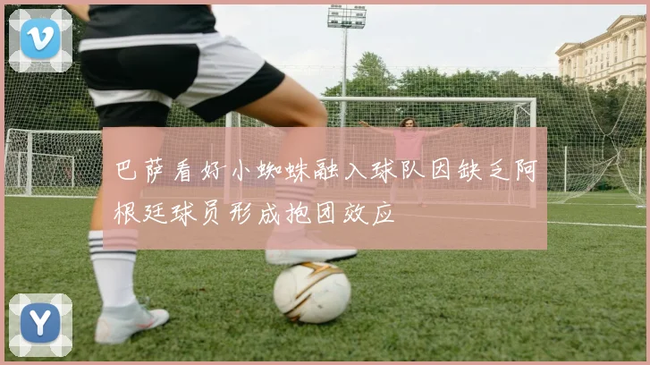 巴萨看好小蜘蛛融入球队因缺乏阿根廷球员形成抱团效应