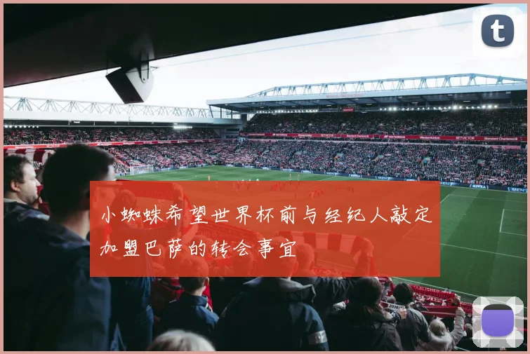 小蜘蛛希望世界杯前与经纪人敲定加盟巴萨的转会事宜
