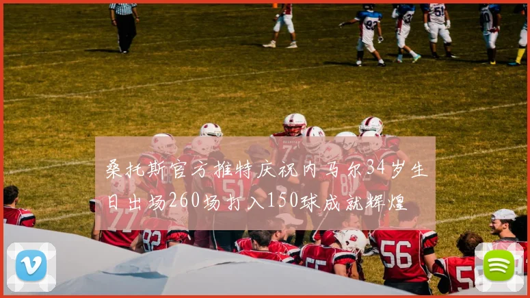 桑托斯官方推特庆祝内马尔34岁生日出场260场打入150球成就辉煌