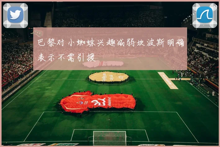 巴黎对小蜘蛛兴趣减弱坎波斯明确表示不需引援